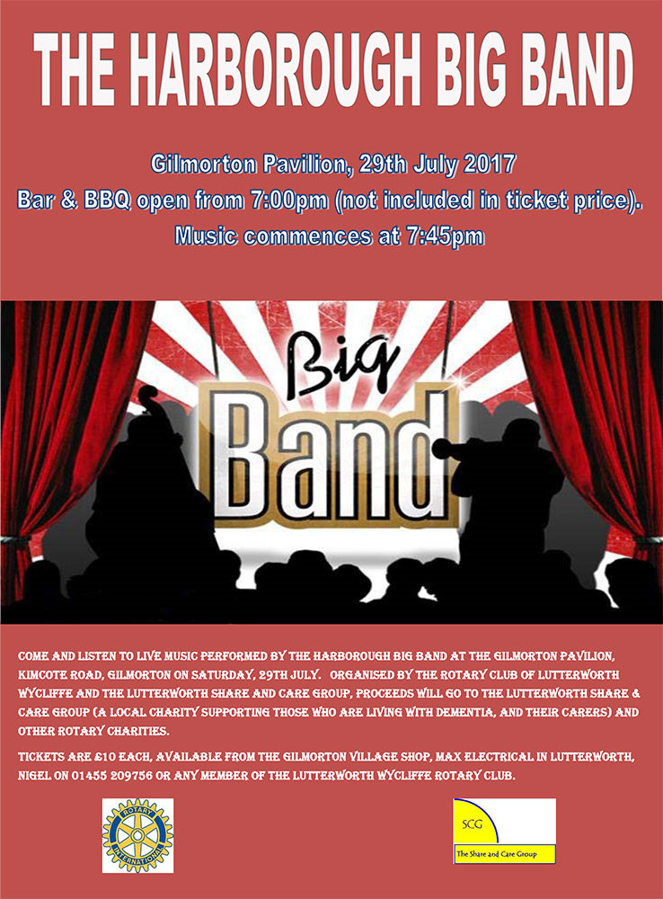 come and listen to live music performed by the harborough big band at the gilmorton pavilion, kimcote road, gilmorton on saturday, 29th july. organised by the rotary club of lutterworth wycliffe and the lutterworth share and care group, proceeds will go to the lutterworth share & care group (a local charity supporting those who are living with dementia, and their carers) and other rotary charities. Tickets are £10 each, available from the gilmorton village shop, max electrical in lutterworth, nigel on 01455 209756 or any member of the Lutterworth wycliffe rotary club.